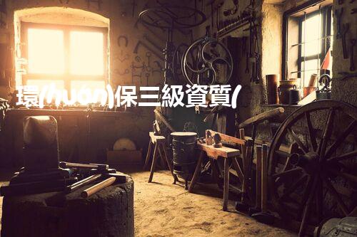 環(huán)保三級資質(zhì)，解鎖綠色工程大門！